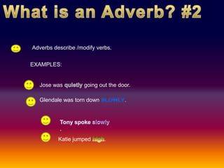What is an Adverb? #2 Adverbs describe /modify verbs. EXAMPLES: Jose was quietly going out the door.  Glendale was torn down slowly. Tony spoke slowly . Katie jumped high. 