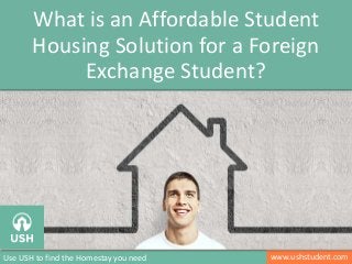 www.ushstudent.com
What is an Affordable Student
Housing Solution for a Foreign
Exchange Student?
Use USH to find the Homestay you need
 