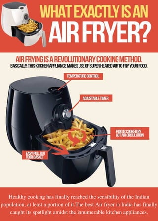 Healthy cooking has finally reached the sensibility of the Indian
population, at least a portion of it.The best Air fryer in India has finally
caught its spotlight amidst the innumerable kitchen appliances.
 