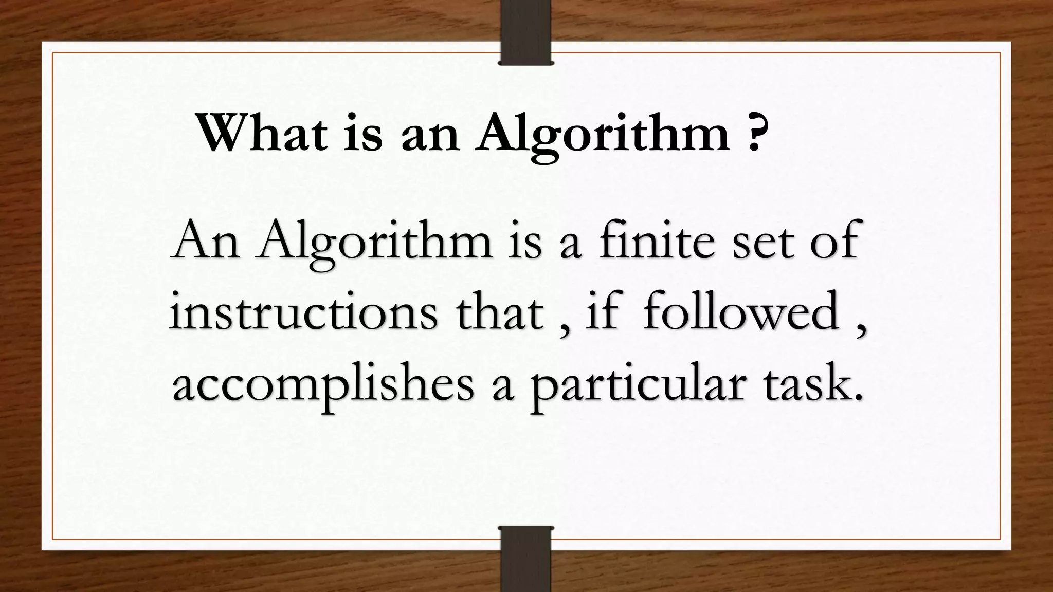 What is an Algorithm ?
An Algorithm is a finite set of
instructions that , if followed ,
accomplishes a particular task.
 