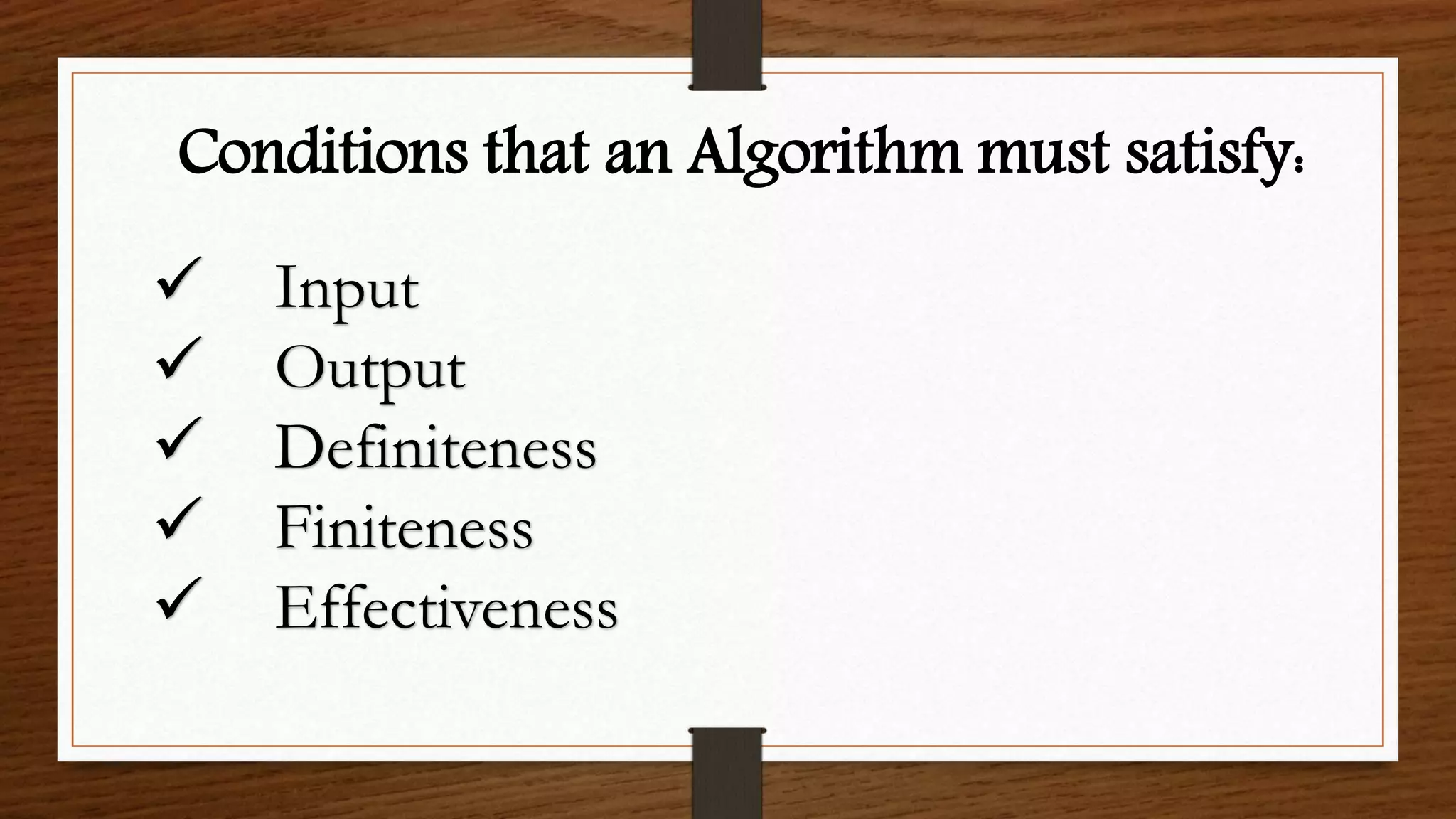Conditions that an Algorithm must satisfy:
 Input
 Output
 Definiteness
 Finiteness
 Effectiveness
 
