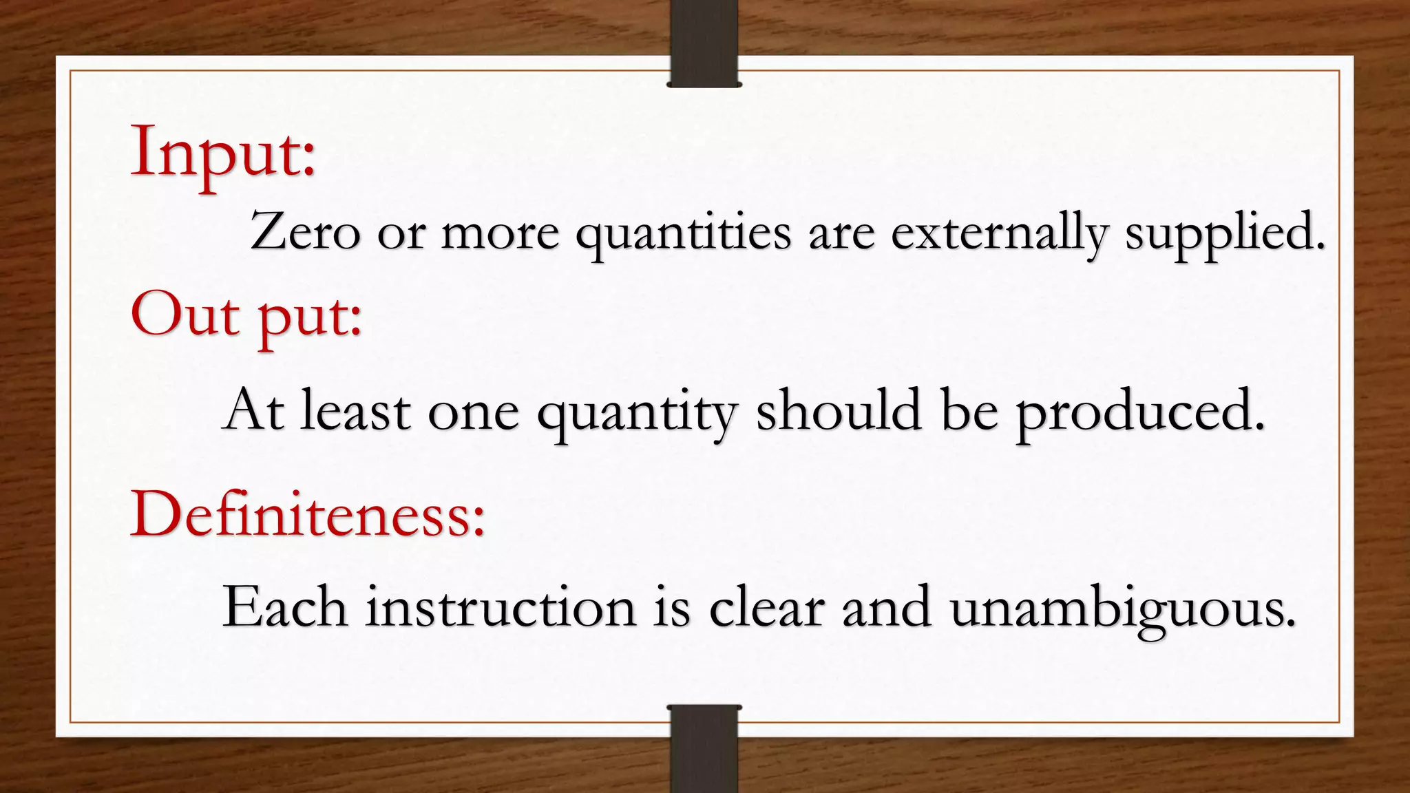 Input:
Zero or more quantities are externally supplied.
Out put:
At least one quantity should be produced.
Definiteness:
Each instruction is clear and unambiguous.
 
