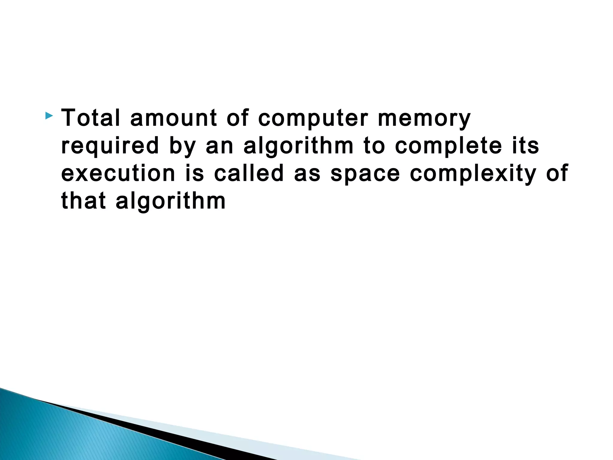  Total amount of computer memory
required by an algorithm to complete its
execution is called as space complexity of
that algorithm
 
