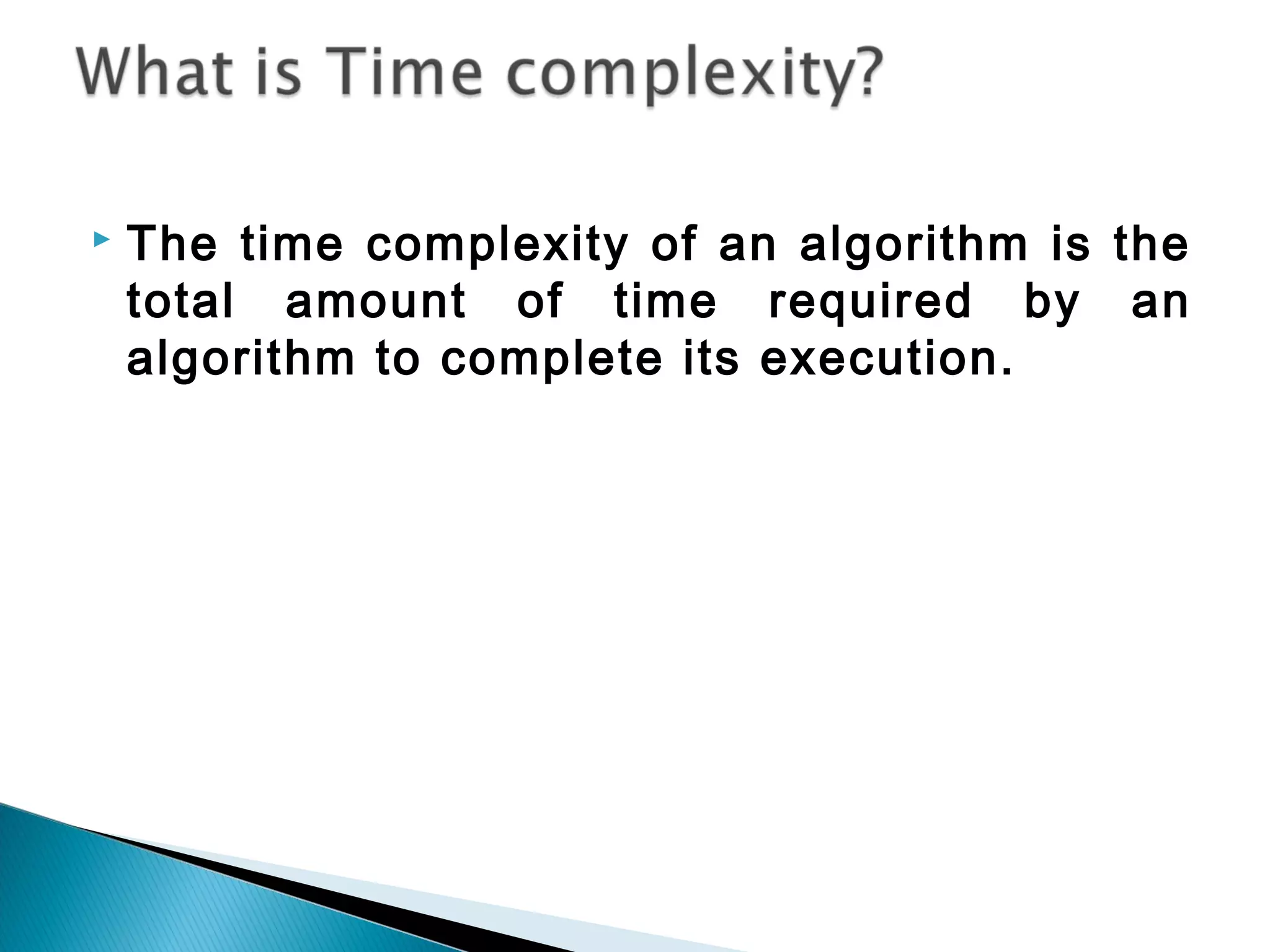  The time complexity of an algorithm is the
total amount of time required by an
algorithm to complete its execution.
 