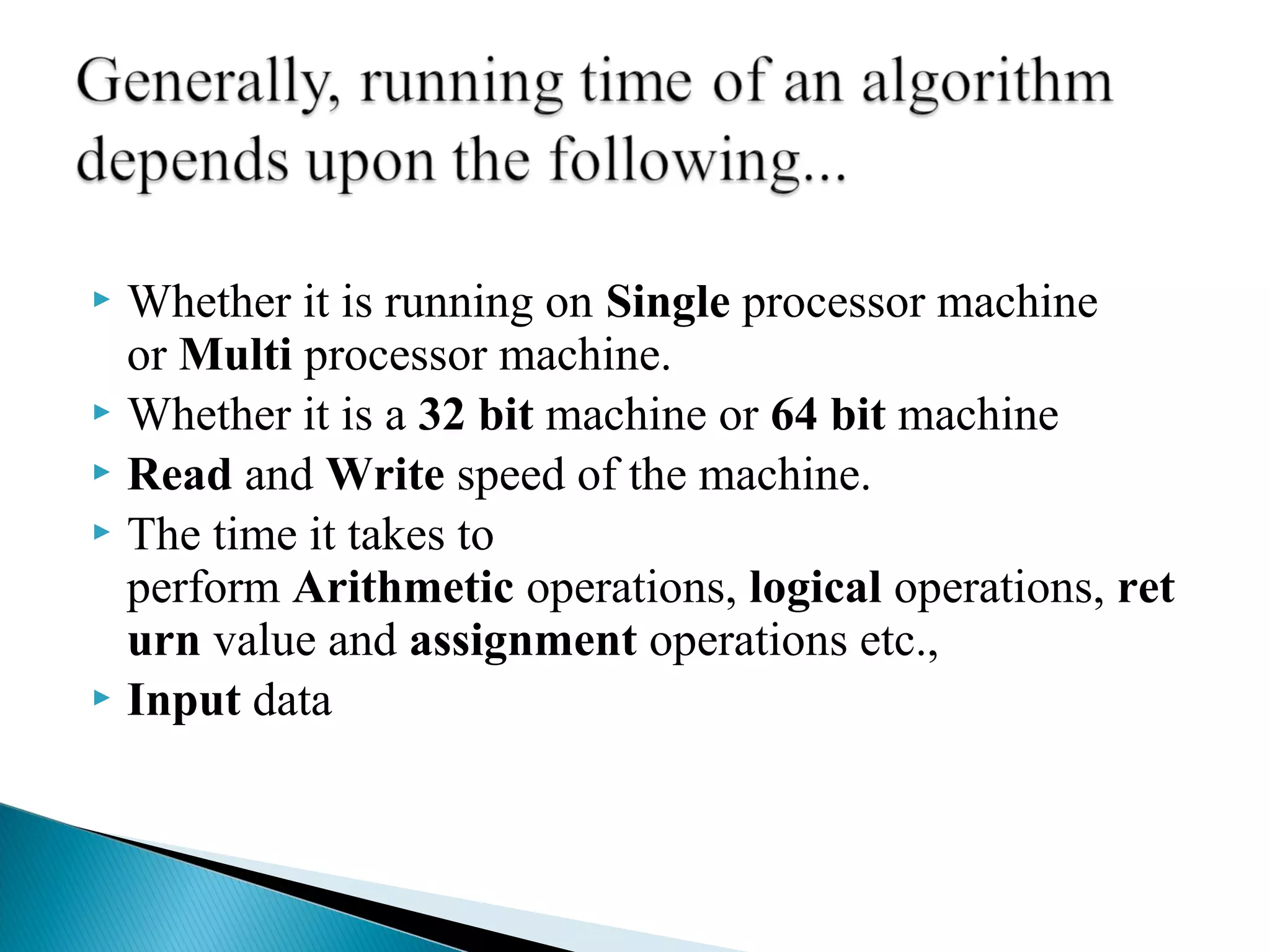  Whether it is running on Single processor machine
or Multi processor machine.
 Whether it is a 32 bit machine or 64 bit machine
 Read and Write speed of the machine.
 The time it takes to
perform Arithmetic operations, logical operations, ret
urn value and assignment operations etc.,
 Input data
 
