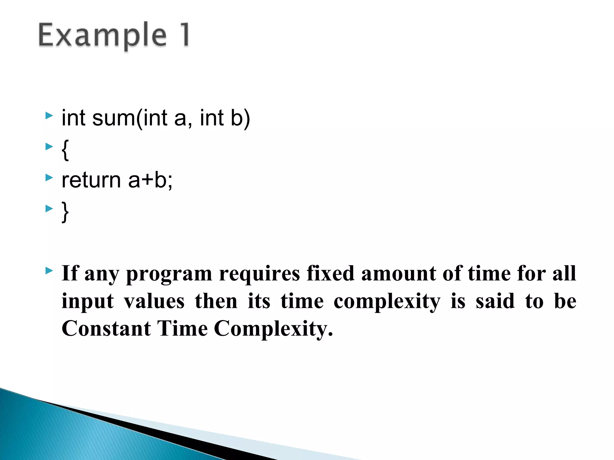  int sum(int a, int b)
 {
 return a+b;
 }
 If any program requires fixed amount of time for all
input values then its time complexity is said to be
Constant Time Complexity.
 