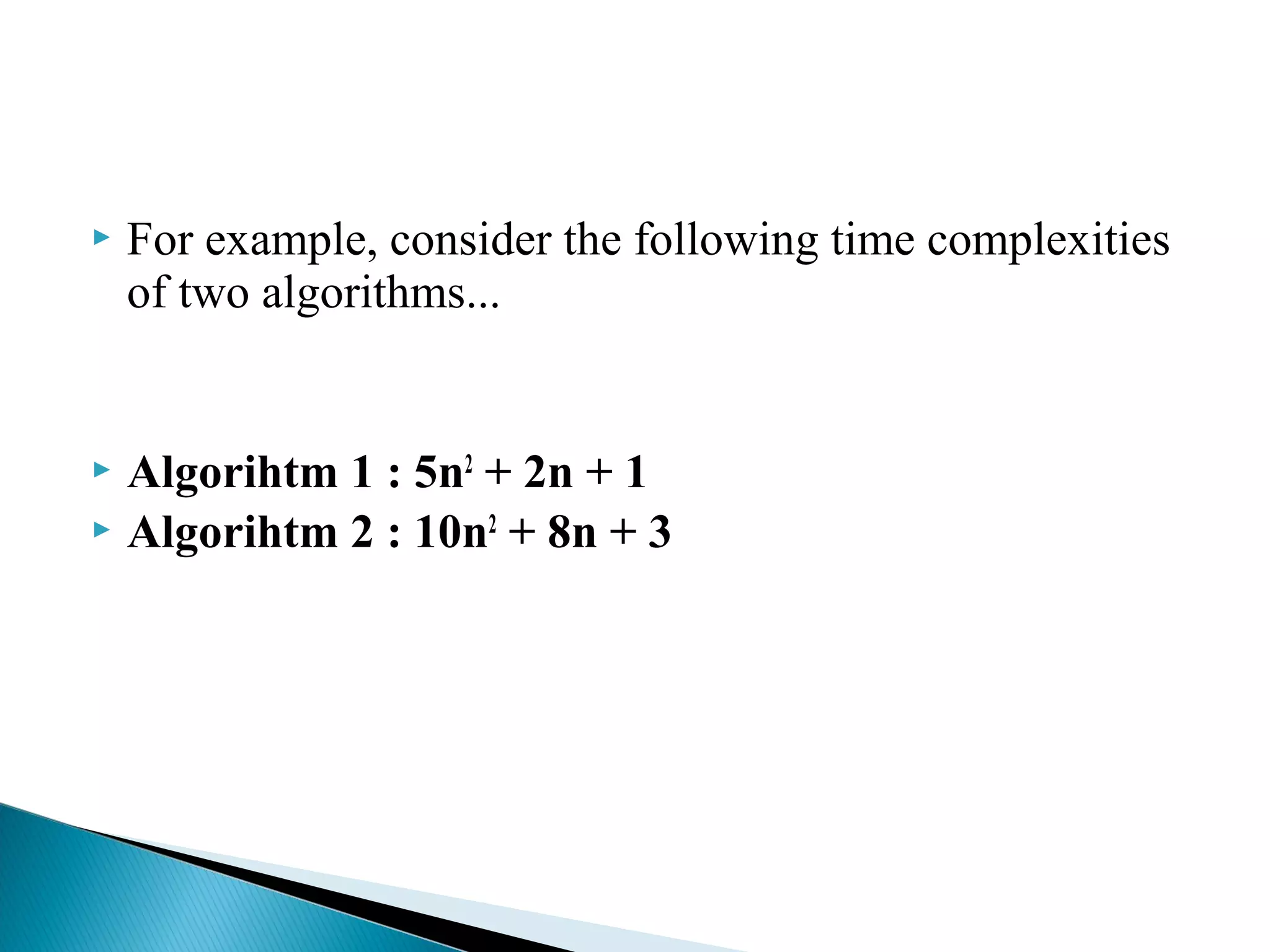  For example, consider the following time complexities
of two algorithms...
 Algorihtm 1 : 5n2
+ 2n + 1
 Algorihtm 2 : 10n2
+ 8n + 3
 
