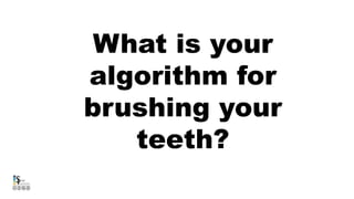 What is your
algorithm for
brushing your
teeth?
 
