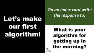 What is your
algorithm for
getting up in
the morning?
Let’s make
our first
algorithm!
On an index card write
the response to:
 