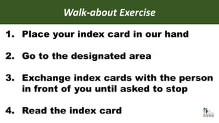 1. Place your index card in our hand
2. Go to the designated area
3. Exchange index cards with the person
in front of you until asked to stop
4. Read the index card
Walk-about Exercise
 