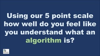 Using our 5 point scale
how well do you feel like
you understand what an
algorithm is?
 