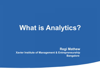 What is Analytics?

                                 Regi Mathew
Xavier Institute of Management & Entrepreneurship
                                       Bangalore
 