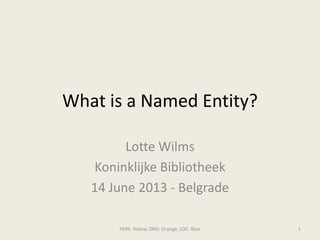 What is a Named Entity?
Lotte Wilms
Koninklijke Bibliotheek
14 June 2013 - Belgrade
PERS: Yellow, ORG: Orange, LOC: Blue 1
 