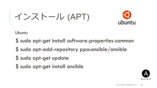 インストール  (APT)
 Ubuntu
 $ sudo apt-get install software-properties-common
 $ sudo apt-add-repository ppa:ansible/ansible
 $ sudo apt-get update
 $ sudo apt-get install ansible
アンシブルってなんだろう？ 10
 