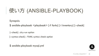 使い⽅方  (ANSIBLE-PLAYBOOK)
 Synopsis:
 $ ansible-playbook <playbook> [-f forks] [-i inventory] [--check]
[--check] : dry-run option
 [--syntax-check] : YAML syntax check option
 $ ansible-playbook mysql.yml
アンシブルってなんだろう？ 20
 