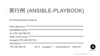 実⾏行行例例  (ANSIBLE-PLAYBOOK)
 $ ansible-playbook mysql.yml
 PLAY [dbservers] *********************************************************
 GATHERING FACTS *******************************************************
 ok: [192.168.100.101]
 TASK: [install mysql] *******************************************************
 changed: [192.168.100.101]
 PLAY RECAP **************************************************************
 192.168.100.101 : ok=2 changed=1 unreachable=0 failed=0
アンシブルってなんだろう？ 21
 