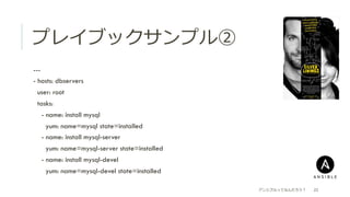 プレイブックサンプル②
 ---
 - hosts: dbservers
  user: root
  tasks:
  - name: install mysql
  yum: name=mysql state=installed
  - name: install mysql-server
  yum: name=mysql-server state=installed
  - name: install mysql-devel
  yum: name=mysql-devel state=installed
アンシブルってなんだろう？ 22
 