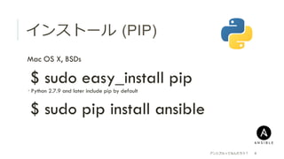 インストール  (PIP)
 Mac OS X, BSDs
 $ sudo easy_install pip
­ Python 2.7.9 and later include pip by default
 $ sudo pip install ansible
アンシブルってなんだろう？ 8
 