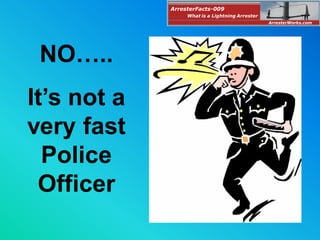 NO…..
It’s not a
very fast
Police
Officer
ArresterFacts-009
ArresterWorks.com
What is a Lightning Arrester
 