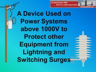 A Device Used on
Power Systems
above 1000V to
Protect other
Equipment from
Lightning and
Switching Surges
ArresterFacts-009
ArresterWorks.com
What is a Lightning Arrester
 