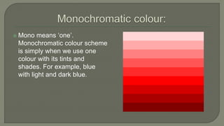  Mono means ‘one’.
Monochromatic colour scheme
is simply when we use one
colour with its tints and
shades. For example, blue
with light and dark blue.
 