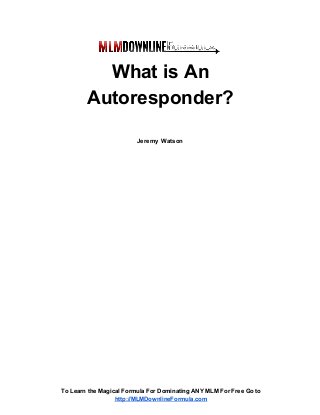 What is An
Autoresponder?
Jeremy Watson

To Learn the Magical Formula For Dominating ANY MLM For Free Go to
http://MLMDownlineFormula.com

 