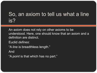 What is an axiom? No. Really. What is it?	It’s obviously not as simple as this?“An axiom is a logical statement that is assumed to be true”