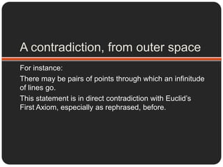 So, an axiom to tell us what a line is?An axiom does not rely on other axioms to be understood. Here, one should know that an axiom and a deﬁnition are distinct.Euclid defines:“A line is breadthless length.”And “A point is that which has no part.”