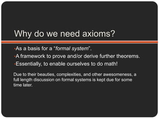 Essentially, to enable ourselves to do math!Why do we need axioms?As a basis for a “formal system”.