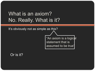 Why do we need axioms?As a basis for a “formal system”.