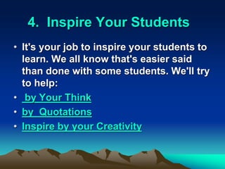 4. Inspire Your Students
• It's your job to inspire your students to
learn. We all know that's easier said
than done with some students. We'll try
to help:
• by Your Think
• by Quotations
• Inspire by your Creativity
 