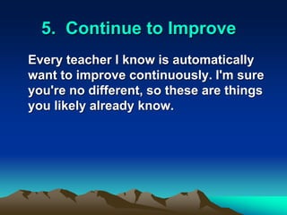 5. Continue to Improve
Every teacher I know is automatically
want to improve continuously. I'm sure
you're no different, so these are things
you likely already know.
 