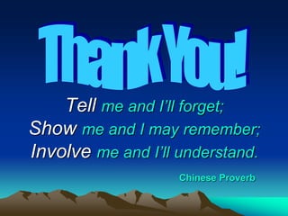 Tell me and I’ll forget;
Show me and I may remember;
Involve me and I’ll understand.
Chinese Proverb
 