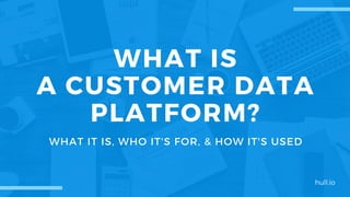 WHAT IS
A CUSTOMER DATA
PLATFORM?
WHAT IT IS, WHO IT'S FOR, & HOW IT'S USED
hull.io
 