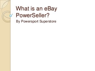 What is an eBay
PowerSeller?
By Powersport Superstore

 