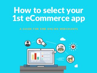 How to select your
1st eCommerce app
A G U I D E F O R S M B O N L I N E M E R C H A N T S
 