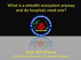 What is a eHealth ecosystem anyway
and do hospitals need one?
1
Prof. Neil O’Hare
Director of Informatics, St. James’s Hospital
 