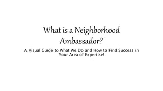 What is a Neighborhood
Ambassador?
A Visual Guide to What We Do and How to Find Success in
Your Area of Expertise!
 