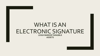 WHAT IS AN
ELECTRONIC SIGNATURELEIGH BARKERTANGIBLE
ASSETS
 