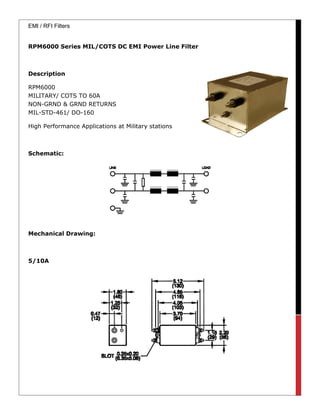EMI / RFI Filters
RPM6000 Series MIL/COTS DC EMI Power Line Filter
Description
RPM6000
MILITARY/ COTS TO 60A
NON-GRND & GRND RETURNS
MIL-STD-461/ DO-160
High Performance Applications at Military stations
Schematic:
Mechanical Drawing:
5/10A
 