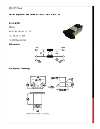 EMI / RFI Filters
RP185 High Perf IEC Inlet MEDICAL GRADE FILTER
Description
RP185
MEDICAL GRADE FILTER
IEC INLET TO 15A
Medical Appliances
Schematic:
Mechanical Drawing:
 