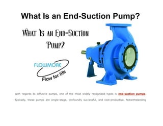 What Is an End-Suction Pump?
With regards to diffusive pumps, one of the most widely recognized types is end-suction pumps.
Typically, these pumps are single-stage, profoundly successful, and cost-productive. Notwithstanding
 
