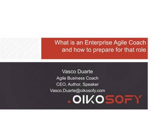 What is an Enterprise Agile Coach
and how to prepare for that role
Vasco Duarte
Agile Business Coach
CEO, Author, Speaker
Vasco.Duarte@oikosofy.com
 