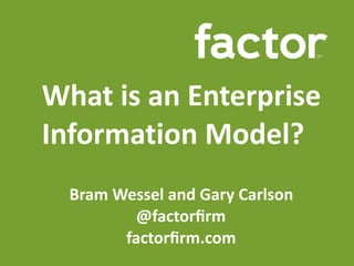 What	is	an	Enterprise	
Information	Model?
Bram	Wessel	and	Gary	Carlson	
@factorﬁrm			
factorﬁrm.com
 