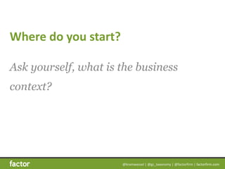 @bramwessel	|	@gc_taxonomy	|	@factorfirm	|	factorfirm.com
Where	do	you	start?
Ask yourself, what is the business
context?
 