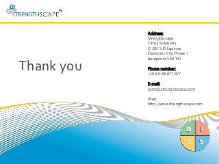 Thank you
Address:
Strengthscape
Citrus Solutions
D 303 SJR Equinox
Electronic City Phase 1
Bangalore 560 100
Phone number:
+91 80 88 877 877
E-mail:
learn@strengthscape.com
Web:
http://www.strengthscape.com
 