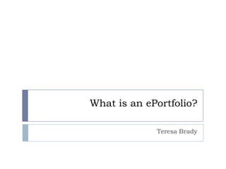 What is an ePortfolio?
Teresa Brady
 