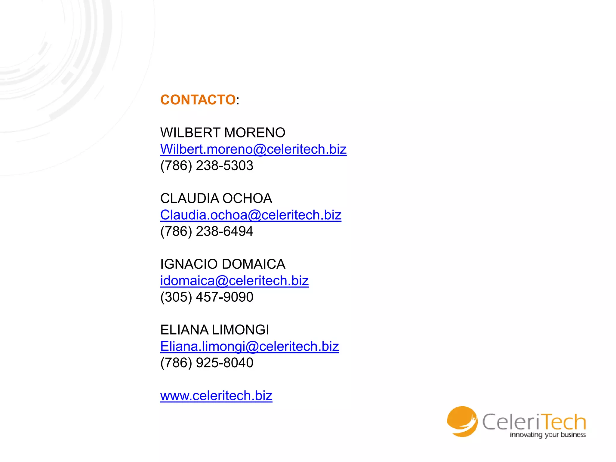 CONTACTO:

WILBERT MORENO
Wilbert.moreno@celeritech.biz
(786) 238-5303

CLAUDIA OCHOA
Claudia.ochoa@celeritech.biz
(786) 238-6494

IGNACIO DOMAICA
idomaica@celeritech.biz
(305) 457-9090

ELIANA LIMONGI
Eliana.limongi@celeritech.biz
(786) 925-8040

www.celeritech.biz
 