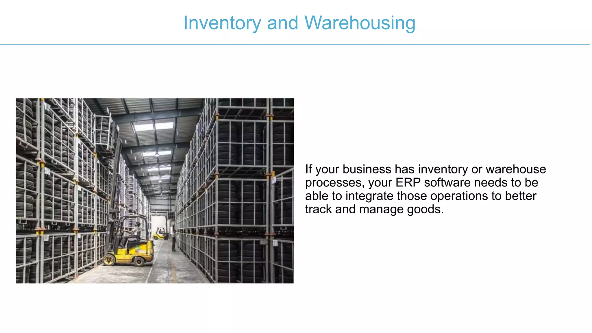 If your business has inventory or warehouse
processes, your ERP software needs to be
able to integrate those operations to better
track and manage goods.
Inventory and Warehousing
 