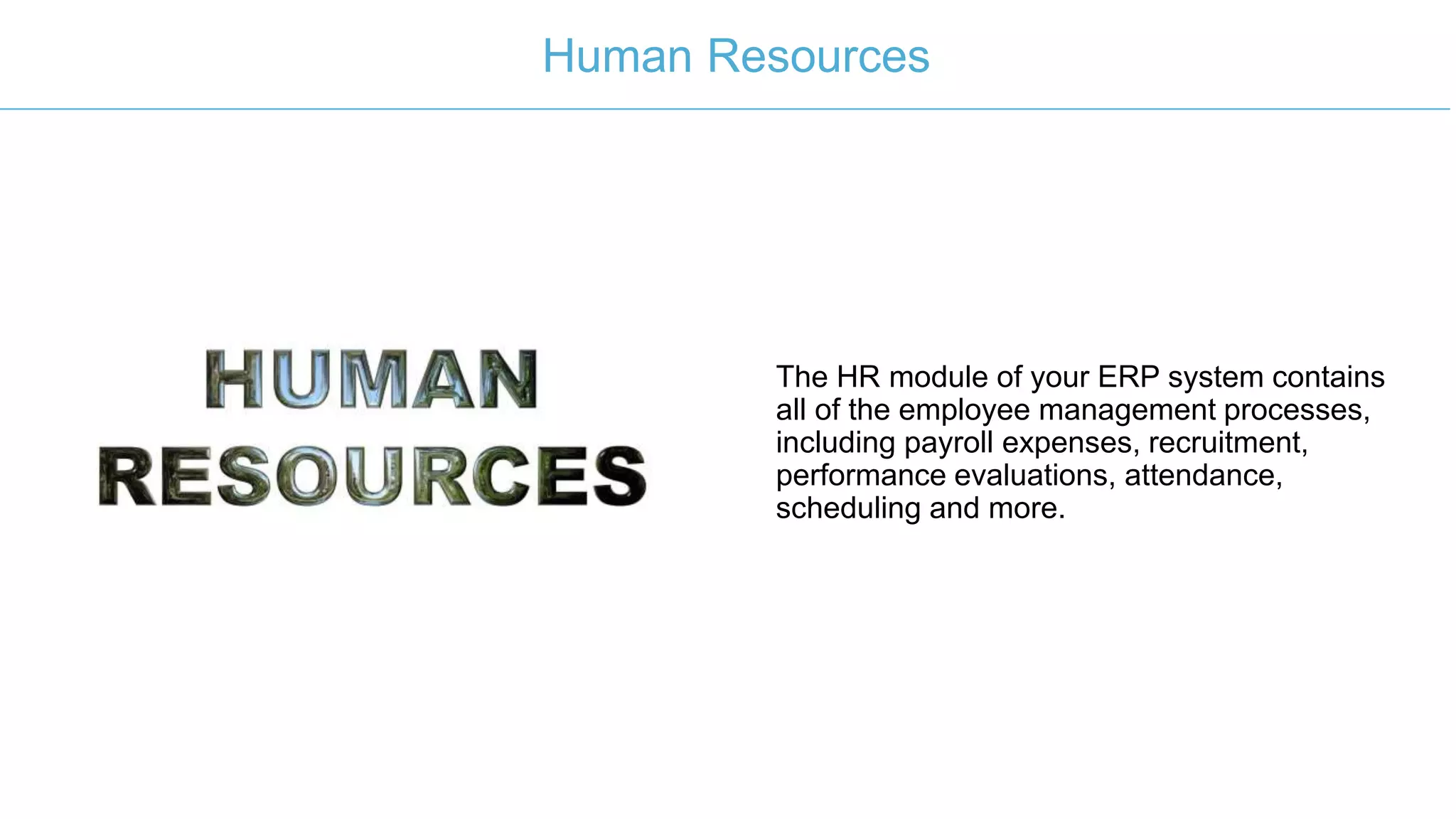 The HR module of your ERP system contains
all of the employee management processes,
including payroll expenses, recruitment,
performance evaluations, attendance,
scheduling and more.
Human Resources
 